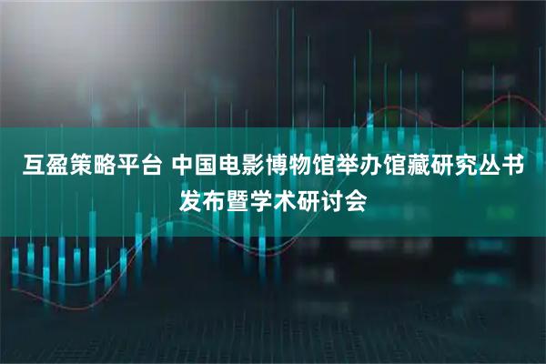 互盈策略平臺 中國電影博物館舉辦館藏研究叢書發布暨學術研討會