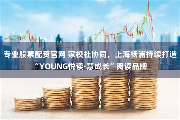 專業股票配資官網 家校社協同，上海楊浦持續打造“YOUNG悅讀·慧成長”閱讀品牌