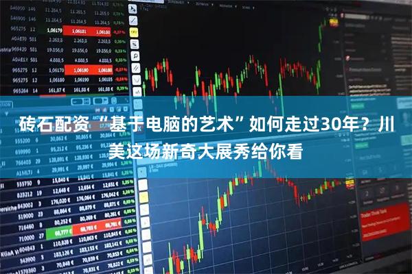 磚石配資 “基于電腦的藝術”如何走過30年？川美這場新奇大展秀給你看