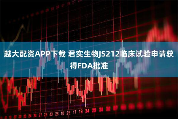越大配資APP下載 君實(shí)生物JS212臨床試驗(yàn)申請(qǐng)獲得FDA批準(zhǔn)