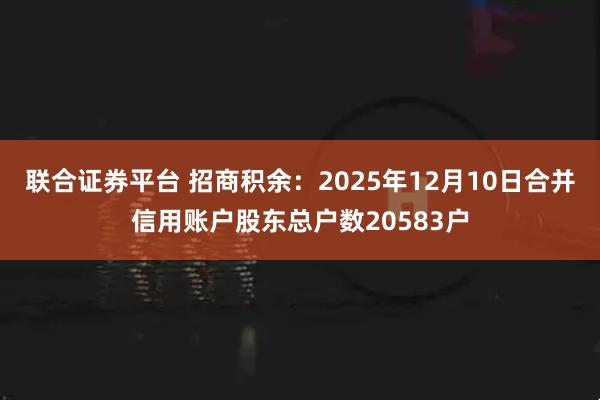 聯(lián)合證券平臺 招商積余：2025年12月10日合并信用賬戶股東總戶數(shù)20583戶