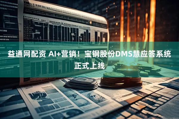 益通網配資 AI+營銷!寶鋼股份DMS慧應答系統正式上線
