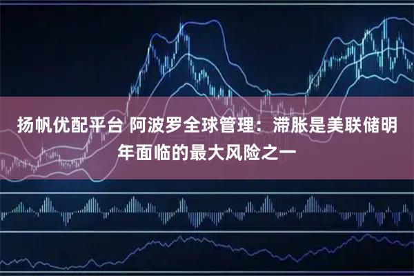 揚帆優配平臺 阿波羅全球管理：滯脹是美聯儲明年面臨的最大風險之一