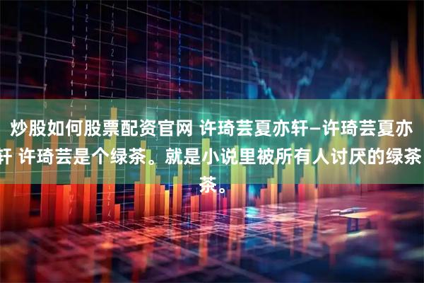 炒股如何股票配資官網 許琦蕓夏亦軒—許琦蕓夏亦軒 許琦蕓是個綠茶。就是小說里被所有人討厭的綠茶。